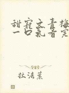 甜宠文青梅竹马一口气看完