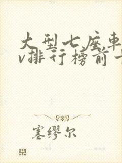 大型七座车suv排行榜前十名