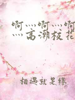 啊灬啊灬啊灬快灬高潮校花视频