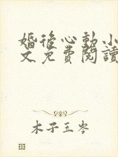 婚后心动小说全文免费阅读无弹窗
