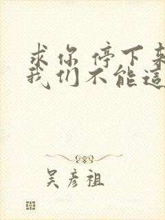 求你 停下来 我们不能这样