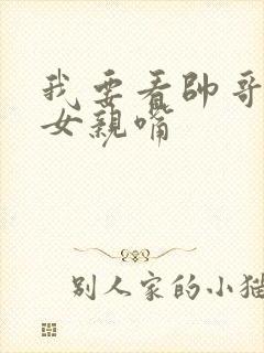 我要看帅哥和美女亲嘴