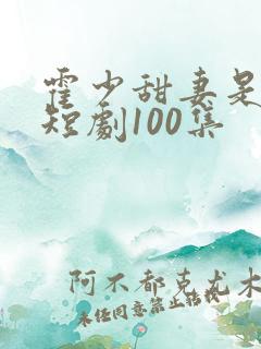 霍少甜妻是大佬短剧100集