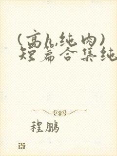 (高h,纯肉)短篇合集纯情