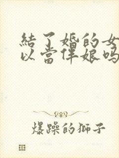 结了婚的女人可以当伴娘吗