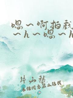 嗯~啊拍戏强做~h~嗯~h