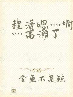 程潇嗯灬啊灬快灬高潮了