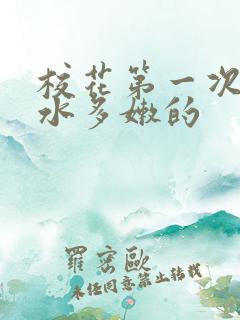 校花第一次真紧水多嫩的