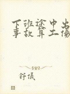 下班途中出交通事故算工伤吗