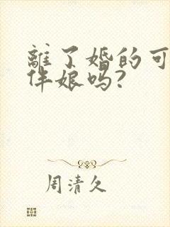 离了婚的可以当伴娘吗?