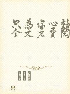 只为你心动小说全文免费阅读无弹窗