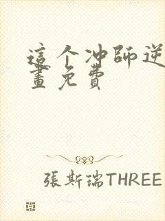 这个冲师逆徒漫画免费