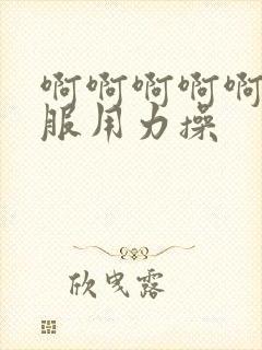 啊啊啊啊啊好舒服用力操