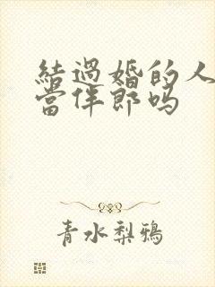 结过婚的人可以当伴郎吗