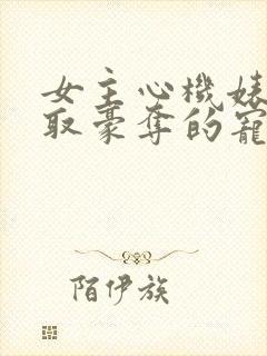 女主心机婊被强取豪夺的宠文小说