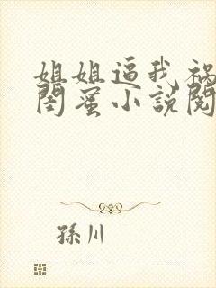 姐姐逼我祸害她闺蜜小说阅读全文