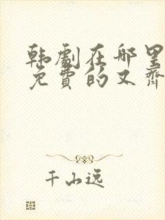 韩剧在哪里看是免费的又齐全