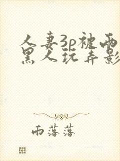 人妻3p被两个黑人玩弄影片