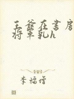 王爷在书房含女将军乳h