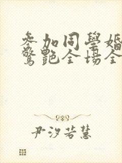 参加同学婚礼我惊艳全场全集