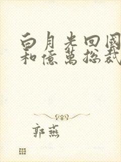 白月光回国后我和亿万总裁闪婚了短剧