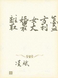 离婚女方怎样争取最大利益