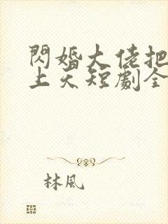 闪婚大佬把我宠上天短剧全集