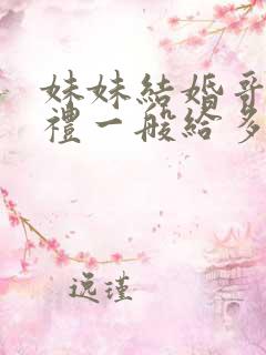 妹妹结婚哥哥随礼一般给多少