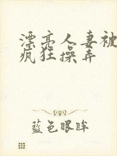 漂亮人妻被同事疯狂操弄