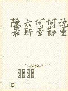 陈六何何沈轻舞最新章节更新时间