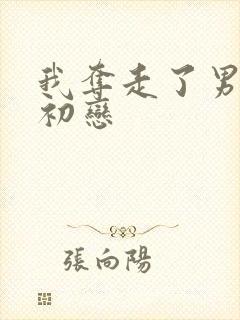 我夺走了男主的初恋