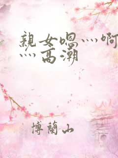 亲女嗯灬啊灬快灬高潮