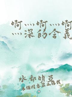 啊灬啊灬啊灬快灬深的含义