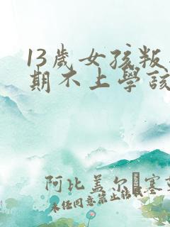 13岁女孩叛逆期不上学该怎么办