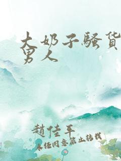 大奶子骚货勾引男人