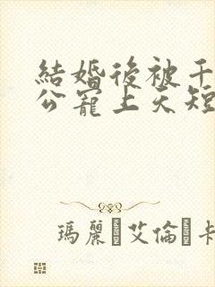 结婚后被千亿老公宠上天短剧