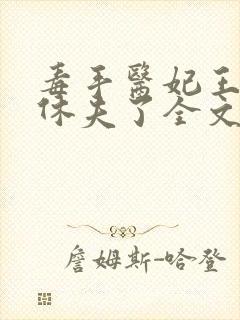 毒手医妃王爷被休夫了全文免费阅读