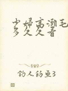 少妇高潮毛多水多久久看