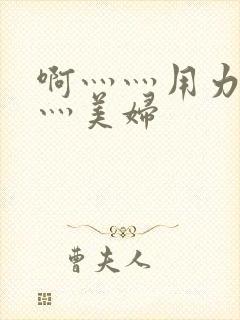 啊灬灬用力灬嗯灬美妇