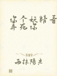 你个妖精看我不弄死你