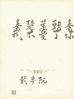 秦楚叶朝秦短剧我不爱了你随意