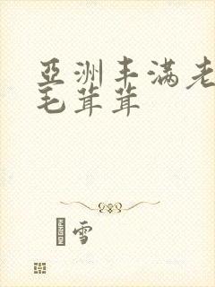 亚洲丰满老熟女毛茸茸