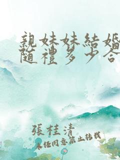 亲妹妹结婚姐姐随礼多少合适