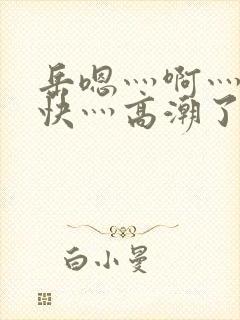 岳嗯灬啊灬啊灬快灬高潮了视频