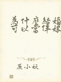 为什么结婚就不可以当伴娘了