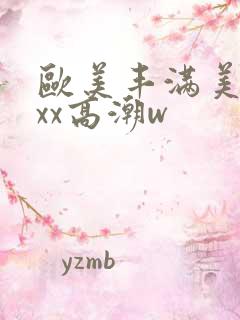 欧美丰满美乳xxx高潮w