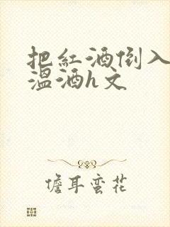 把红酒倒入b里温酒h文