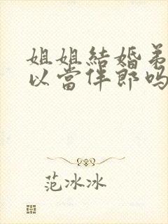 姐姐结婚弟弟可以当伴郎吗