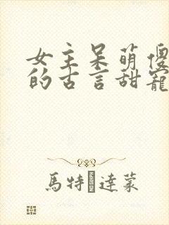 女主呆萌傻乎乎的古言甜宠文