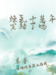 炼气十万年小说完结了吗